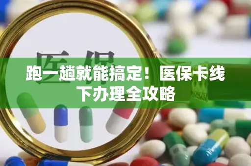 跑一趟就能搞定！医保卡线下办理全攻略